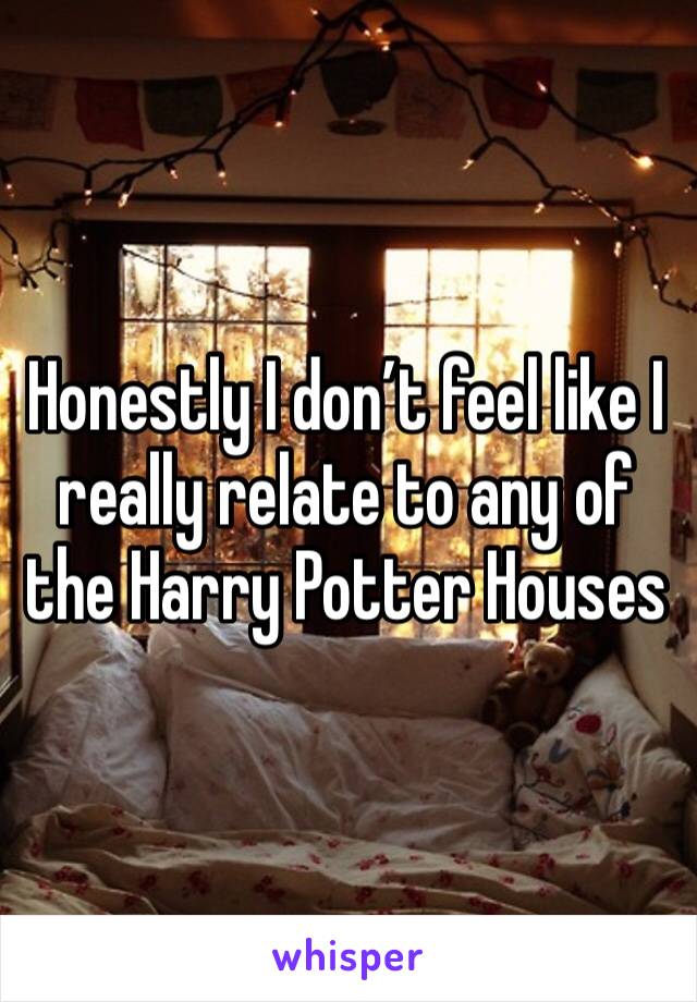 Honestly I don’t feel like I really relate to any of the Harry Potter Houses