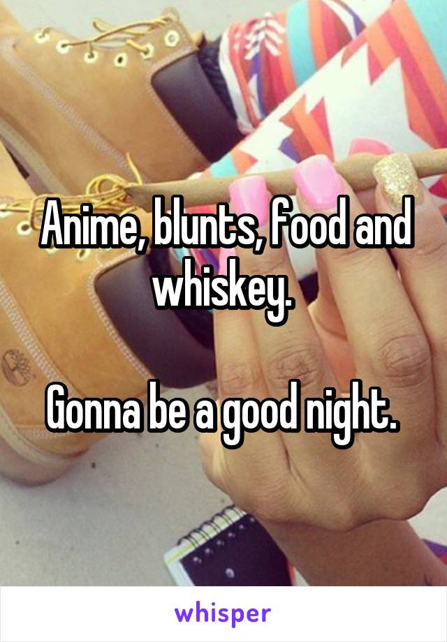 Anime, blunts, food and whiskey. 

Gonna be a good night. 