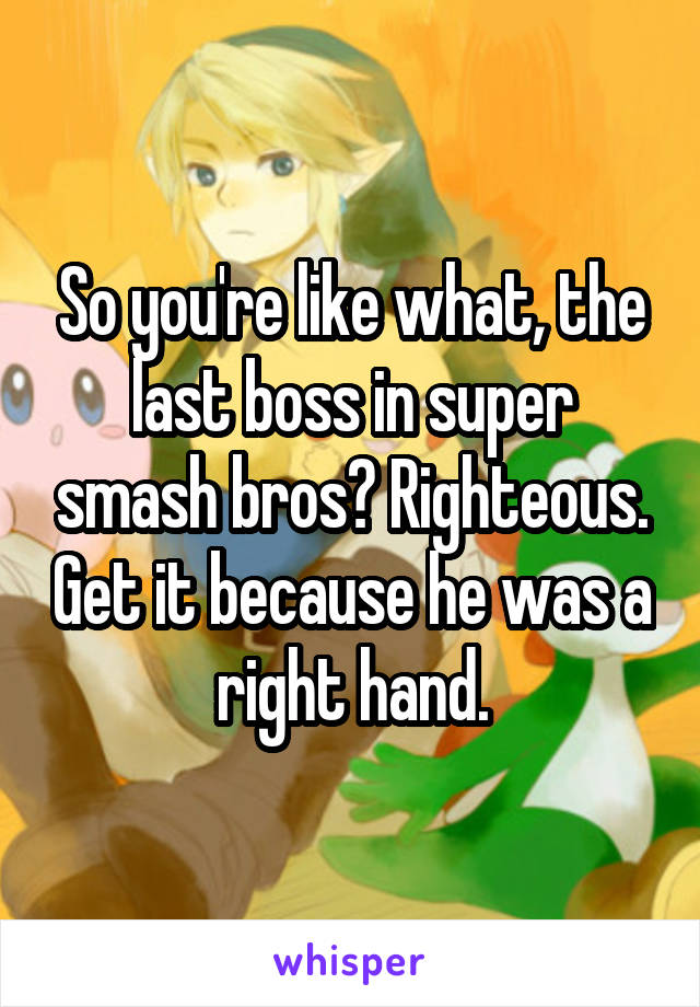 So you're like what, the last boss in super smash bros? Righteous. Get it because he was a right hand.