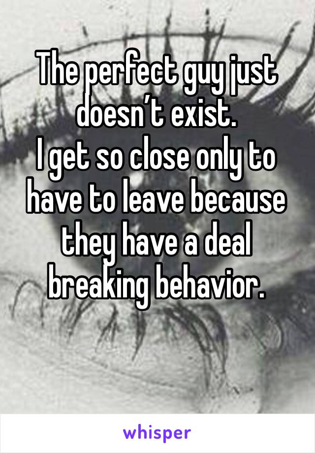 The perfect guy just doesn’t exist. 
I get so close only to have to leave because they have a deal breaking behavior. 