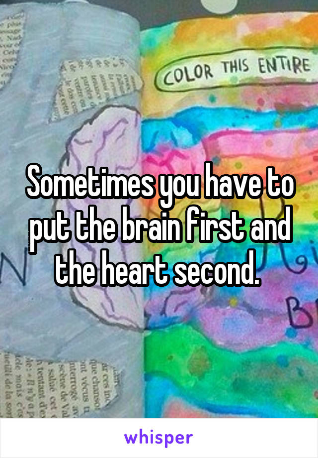 Sometimes you have to put the brain first and the heart second. 