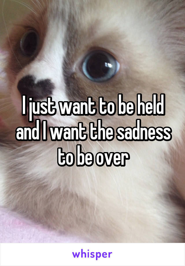 I just want to be held and I want the sadness to be over