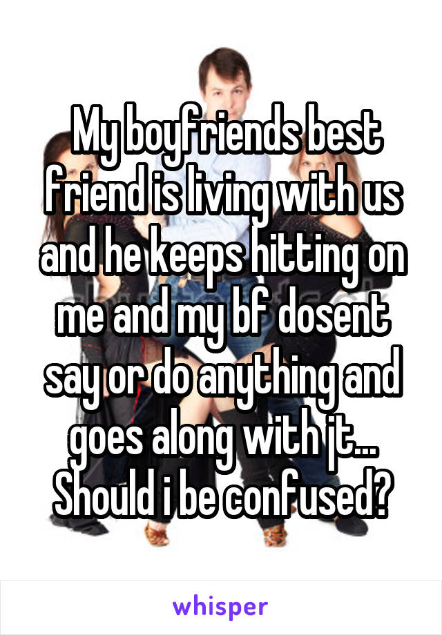  My boyfriends best friend is living with us and he keeps hitting on me and my bf dosent say or do anything and goes along with jt... Should i be confused?