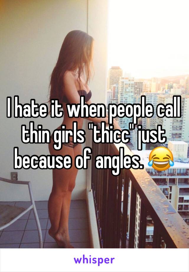 I hate it when people call thin girls "thicc" just because of angles. 😂