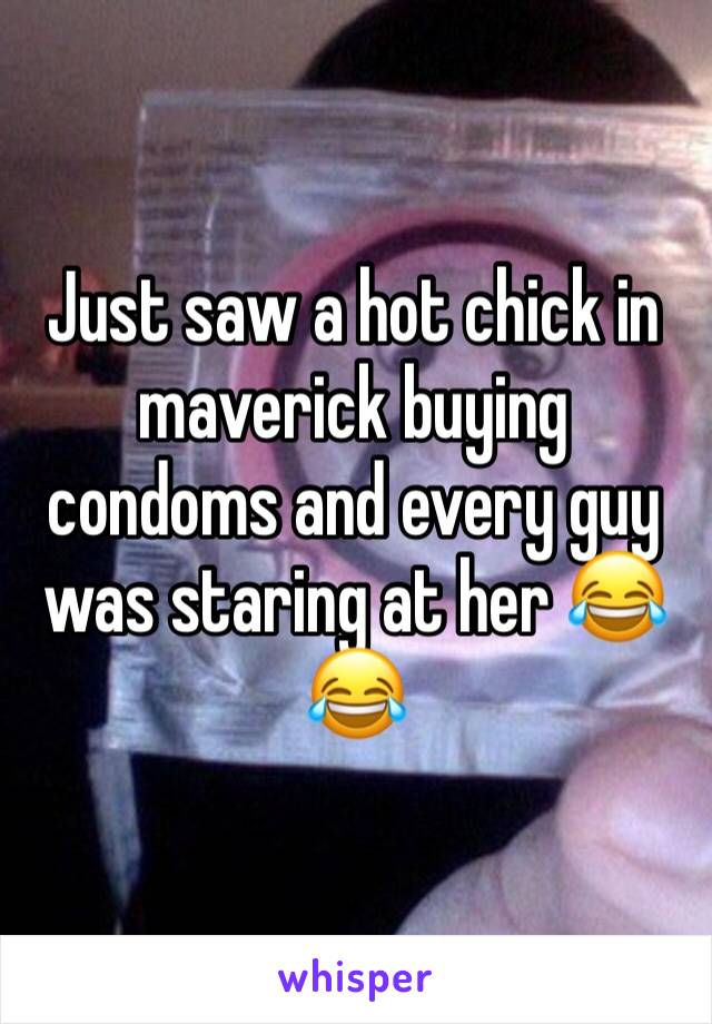 Just saw a hot chick in maverick buying condoms and every guy was staring at her 😂😂