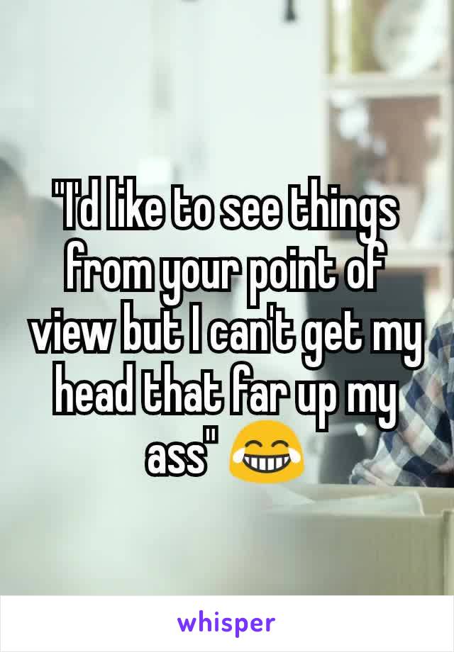 "I'd like to see things from your point of view but I can't get my head that far up my ass" 😂