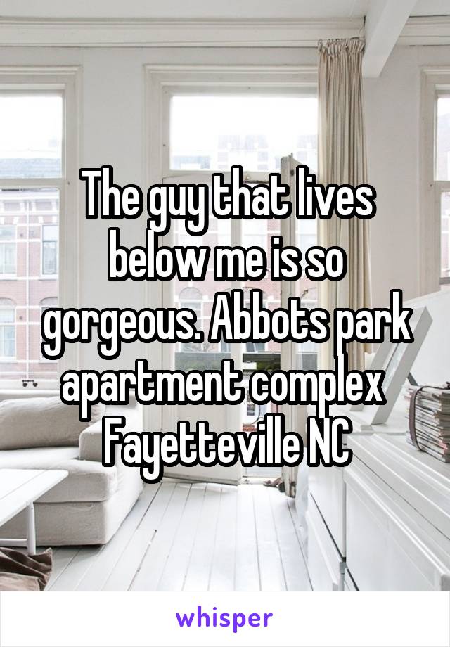 The guy that lives below me is so gorgeous. Abbots park apartment complex 
Fayetteville NC