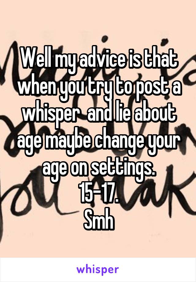 Well my advice is that when you try to post a whisper  and lie about age maybe change your age on settings.
15-17.
Smh