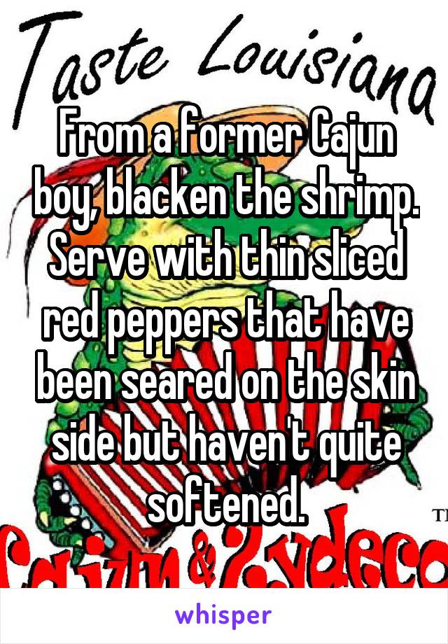 From a former Cajun boy, blacken the shrimp. Serve with thin sliced red peppers that have been seared on the skin side but haven't quite softened.