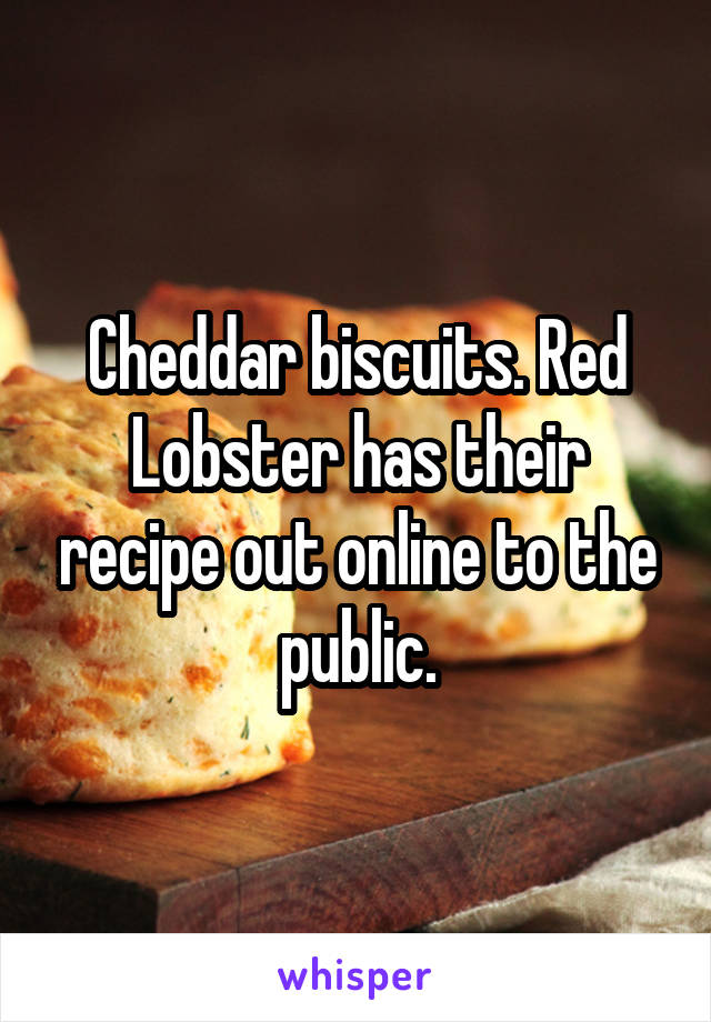 Cheddar biscuits. Red Lobster has their recipe out online to the public.