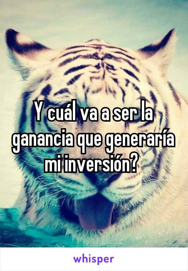 Y cuál va a ser la ganancia que generaría mi inversión? 