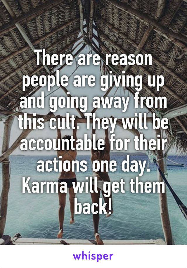 There are reason people are giving up and going away from this cult. They will be accountable for their actions one day. Karma will get them back!