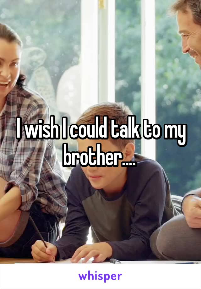 I wish I could talk to my brother.... 