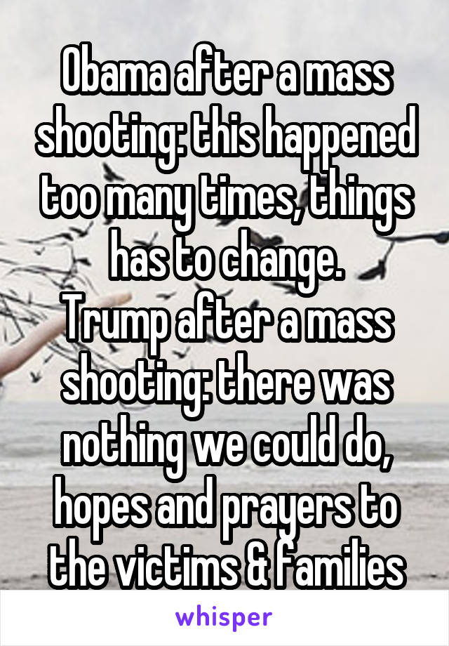 Obama after a mass shooting: this happened too many times, things has to change.
Trump after a mass shooting: there was nothing we could do, hopes and prayers to the victims & families