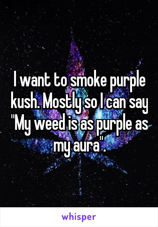 I want to smoke purple kush. Mostly so I can say "My weed is as purple as my aura".