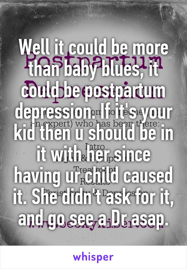 Well it could be more than baby blues, it could be postpartum depression. If it's your kid then u should be in it with her since having ur child caused it. She didn't ask for it, and go see a Dr asap.