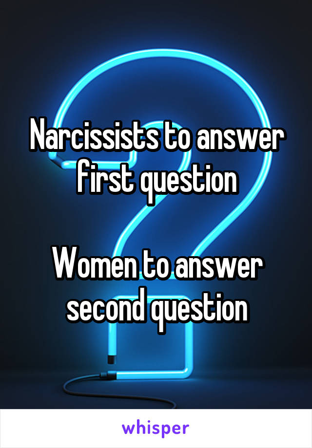 Narcissists to answer first question

Women to answer second question