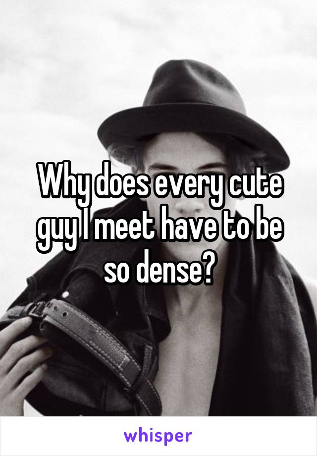 Why does every cute guy I meet have to be so dense?