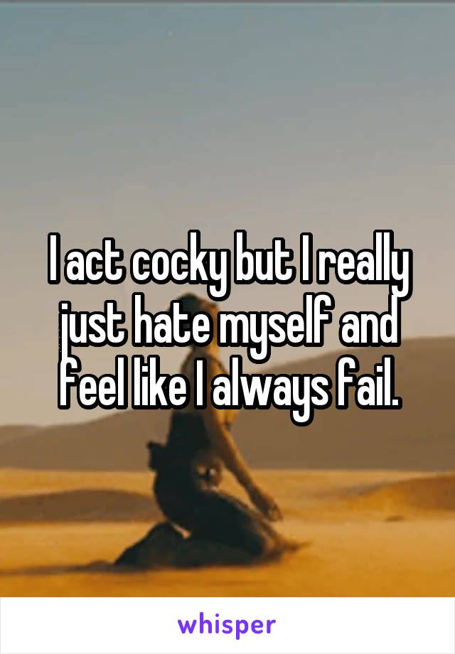 I act cocky but I really just hate myself and feel like I always fail.