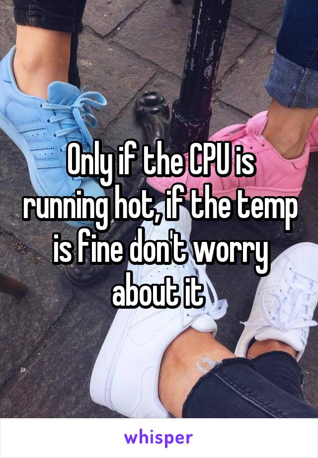 Only if the CPU is running hot, if the temp is fine don't worry about it 