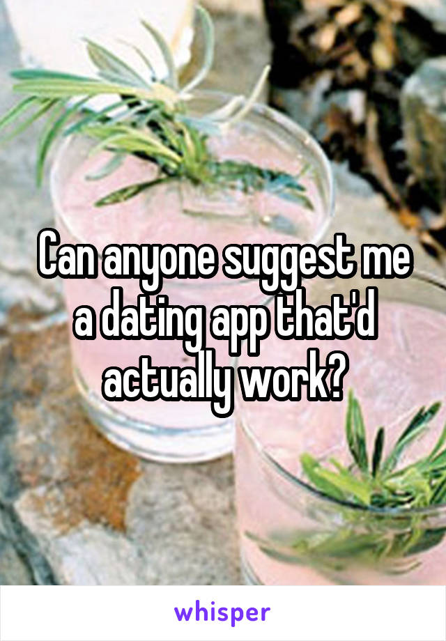 Can anyone suggest me a dating app that'd actually work?