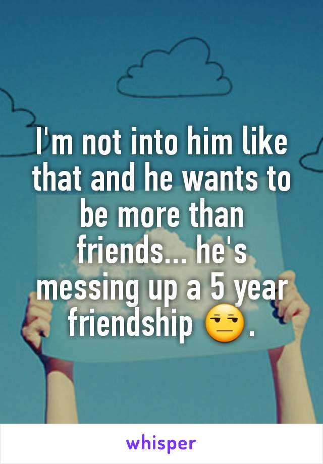 I'm not into him like that and he wants to be more than friends... he's messing up a 5 year friendship 😒.