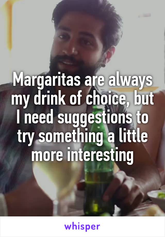 Margaritas are always my drink of choice, but I need suggestions to try something a little more interesting