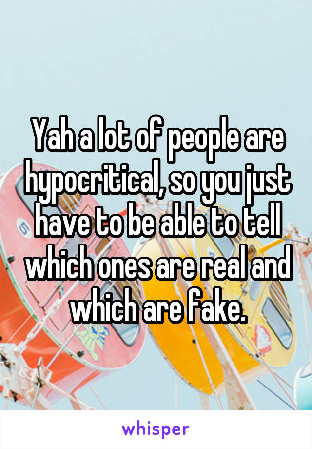 Yah a lot of people are hypocritical, so you just have to be able to tell which ones are real and which are fake.