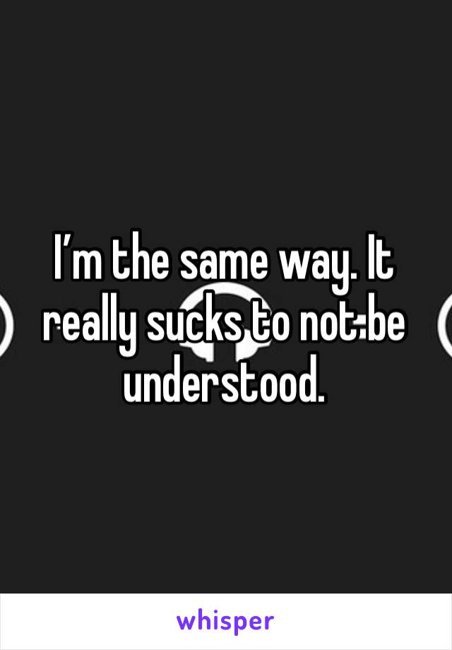 I’m the same way. It really sucks to not be understood. 