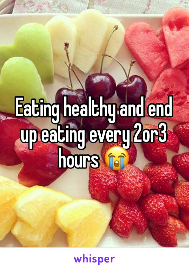 Eating healthy and end up eating every 2or3 hours 😭