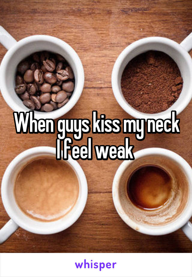 When guys kiss my neck I feel weak 