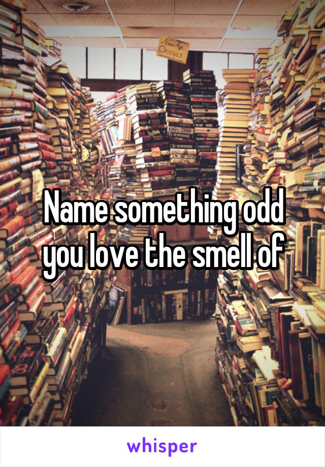 Name something odd you love the smell of