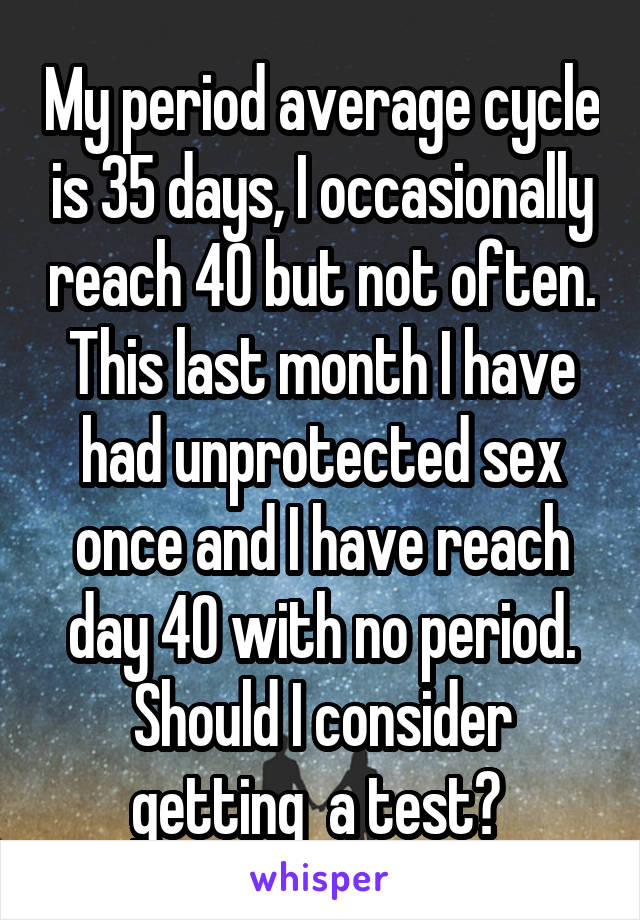 My period average cycle is 35 days, I occasionally reach 40 but not often. This last month I have had unprotected sex once and I have reach day 40 with no period. Should I consider getting  a test? 
