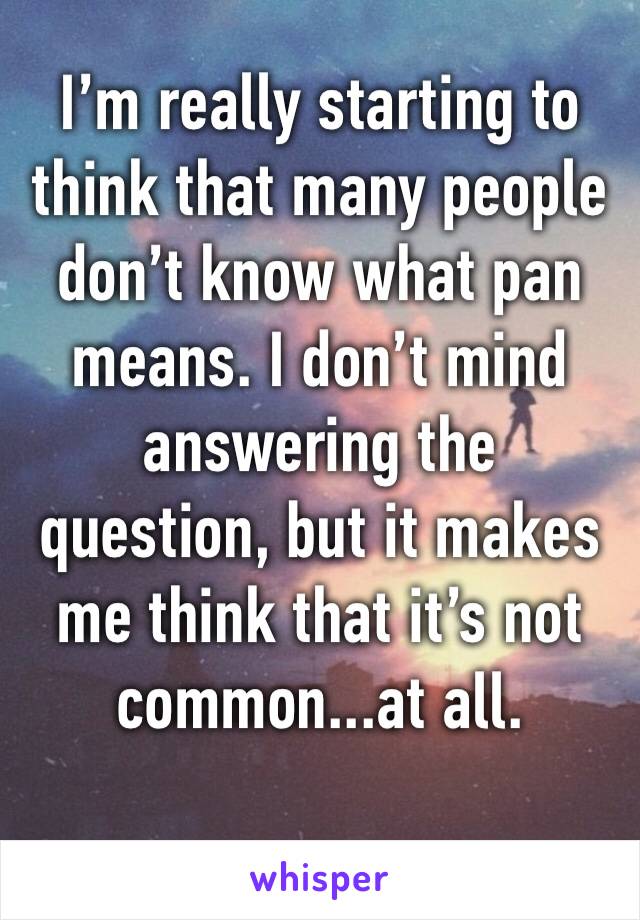 I’m really starting to think that many people don’t know what pan means. I don’t mind answering the question, but it makes me think that it’s not common...at all. 