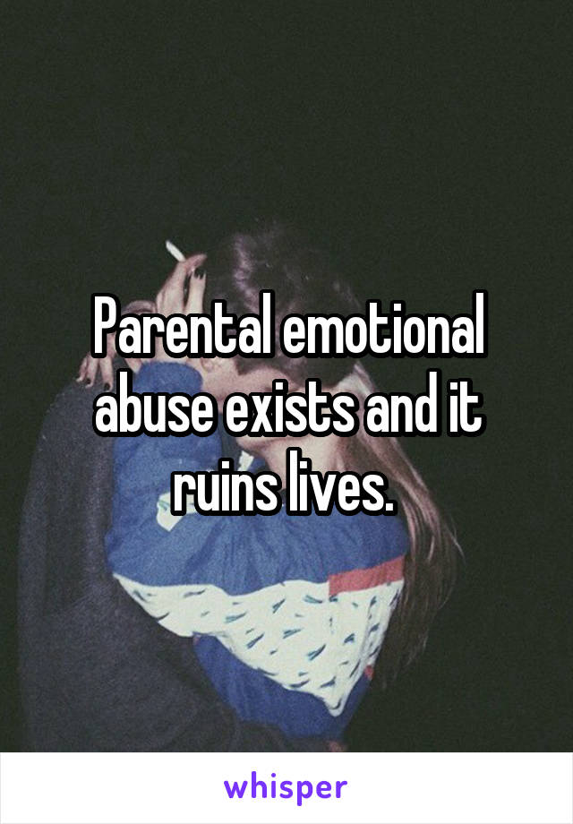 Parental emotional abuse exists and it ruins lives. 