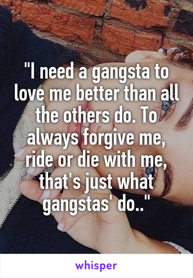 "I need a gangsta to love me better than all the others do. To always forgive me, ride or die with me, that's just what gangstas' do.."