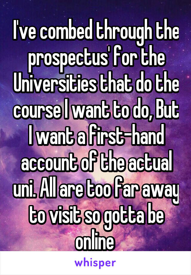 I've combed through the prospectus' for the Universities that do the course I want to do, But I want a first-hand account of the actual uni. All are too far away to visit so gotta be online 