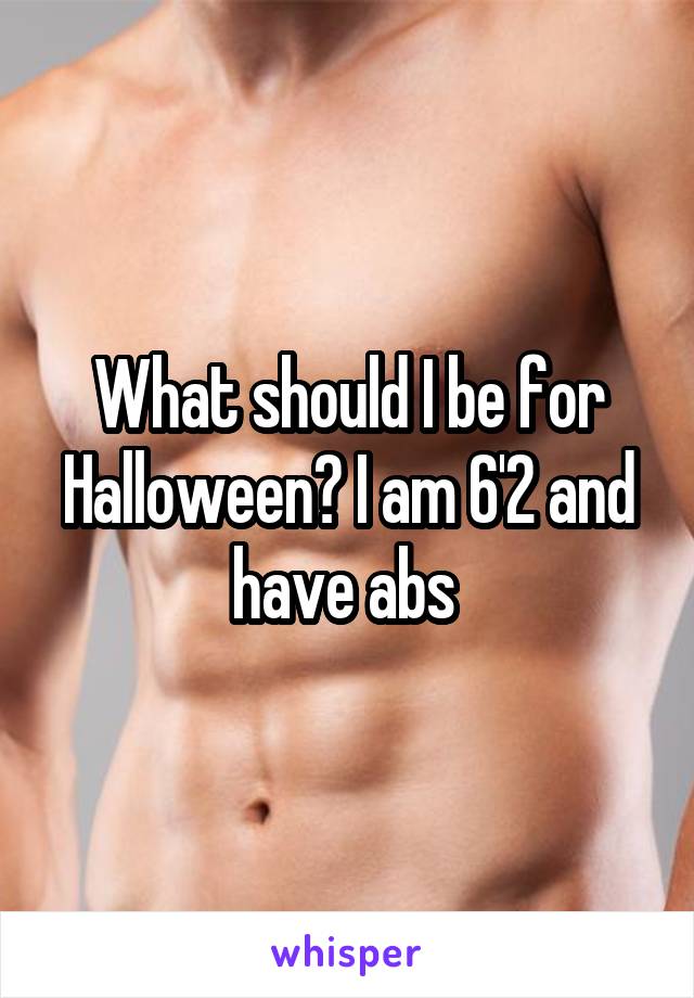 What should I be for Halloween? I am 6'2 and have abs 