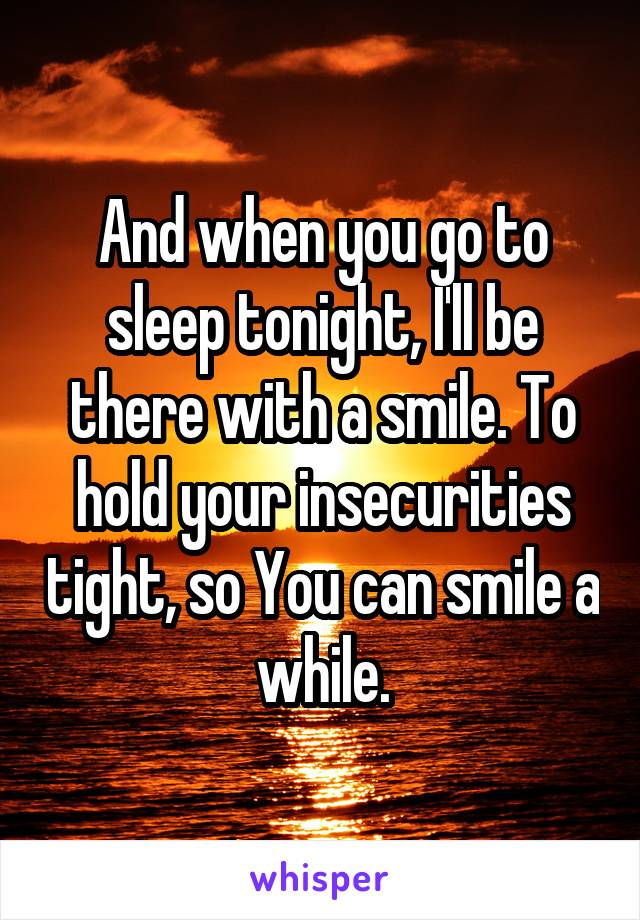 And when you go to sleep tonight, I'll be there with a smile. To hold your insecurities tight, so You can smile a while.