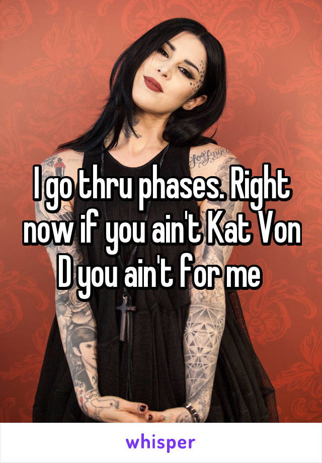 I go thru phases. Right now if you ain't Kat Von D you ain't for me 