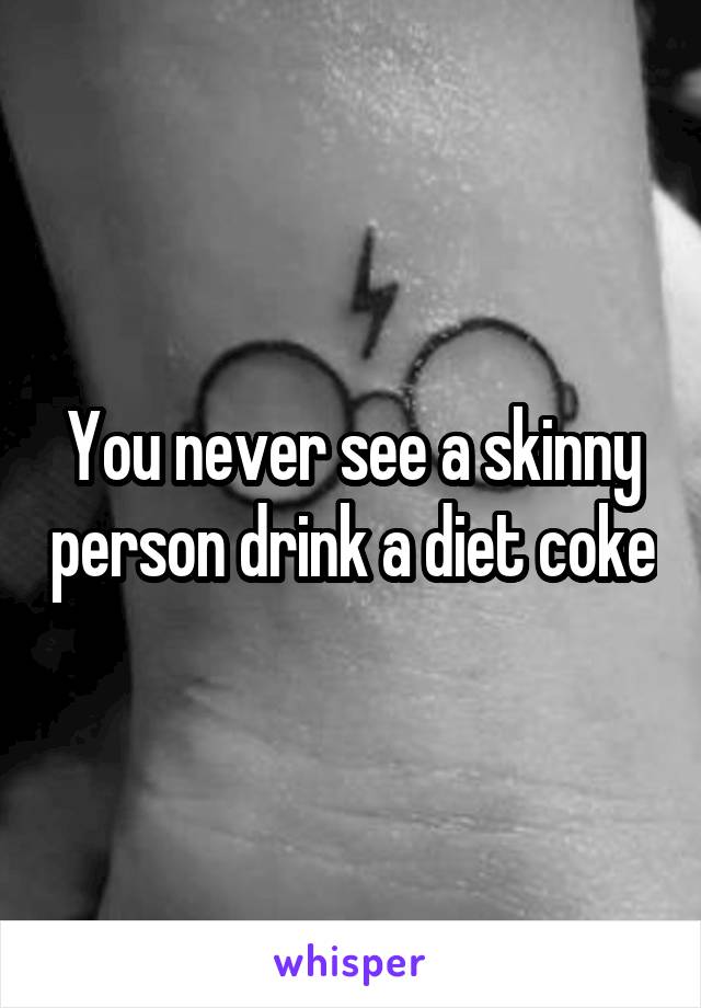 You never see a skinny person drink a diet coke