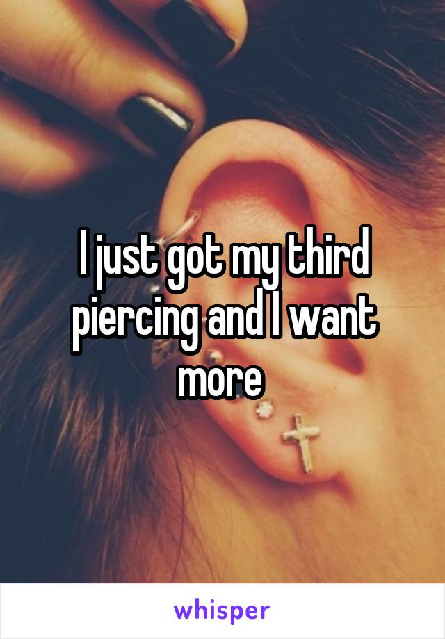 I just got my third piercing and I want more 