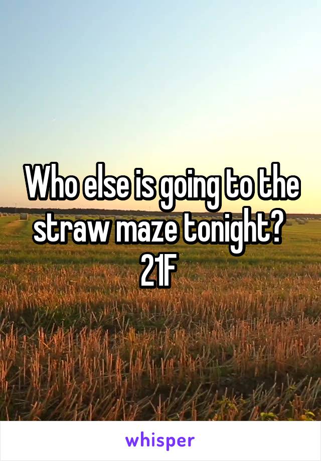 Who else is going to the straw maze tonight? 
21F 