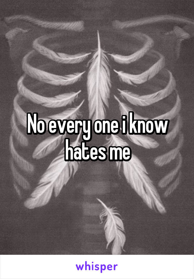 No every one i know hates me