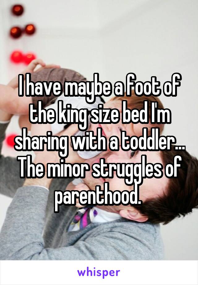 I have maybe a foot of the king size bed I'm sharing with a toddler... The minor struggles of parenthood. 