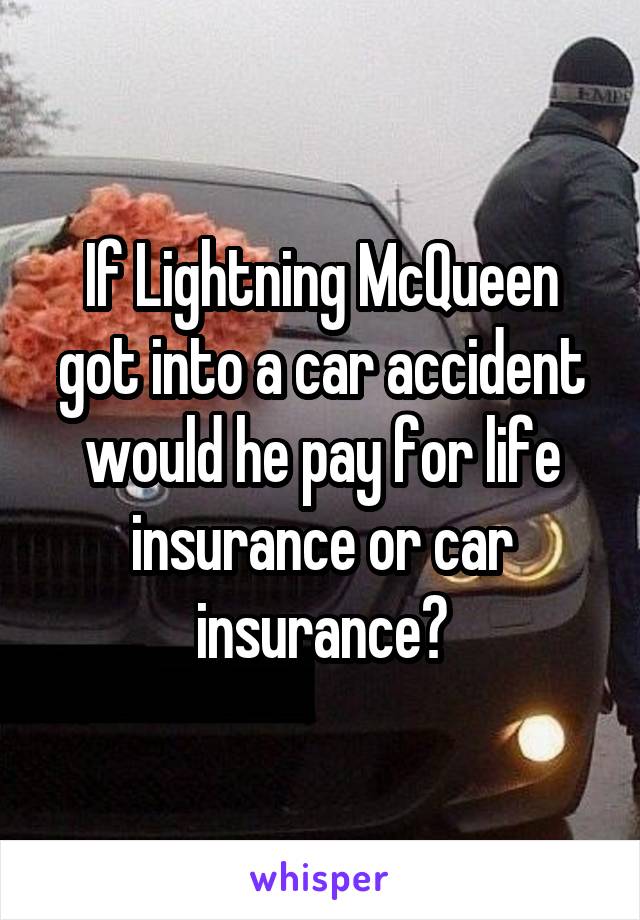 If Lightning McQueen got into a car accident would he pay for life insurance or car insurance?