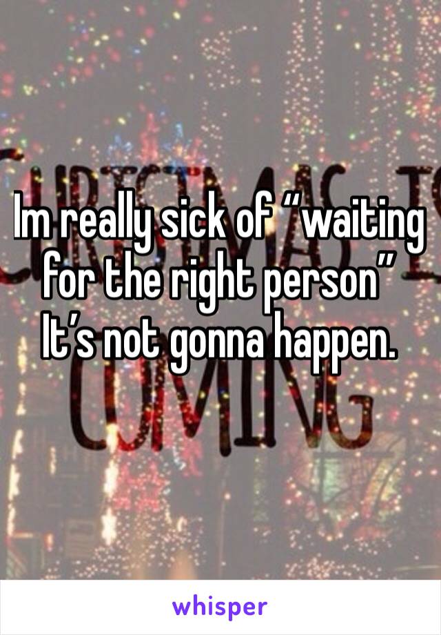 Im really sick of “waiting for the right person”
It’s not gonna happen.