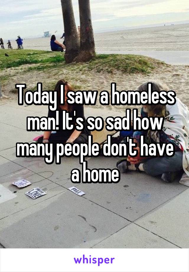 Today I saw a homeless man! It's so sad how many people don't have a home