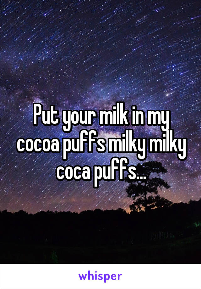 Put your milk in my cocoa puffs milky milky coca puffs...