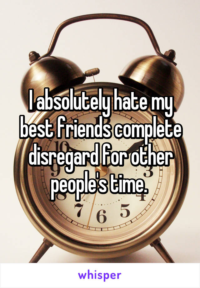 I absolutely hate my best friends complete disregard for other people's time. 